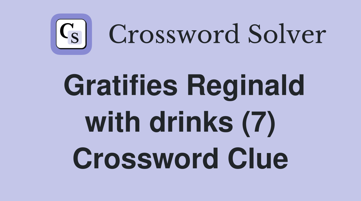 Gratifies Reginald with drinks (7) Crossword Clue Answers Crossword